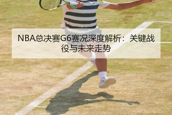NBA总决赛G6赛况深度解析：关键战役与未来走势